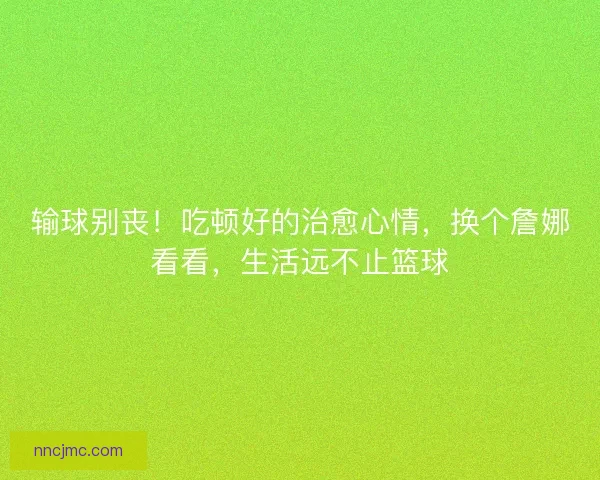 输球别丧！吃顿好的治愈心情，换个詹娜看看，生活远不止篮球