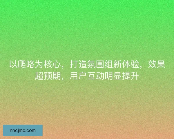 以爬咯为核心，打造氛围组新体验，效果超预期，用户互动明显提升