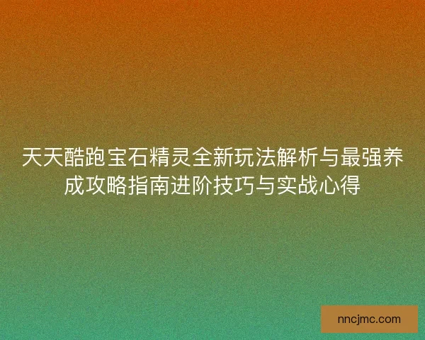 天天酷跑宝石精灵全新玩法解析与最强养成攻略指南进阶技巧与实战心得