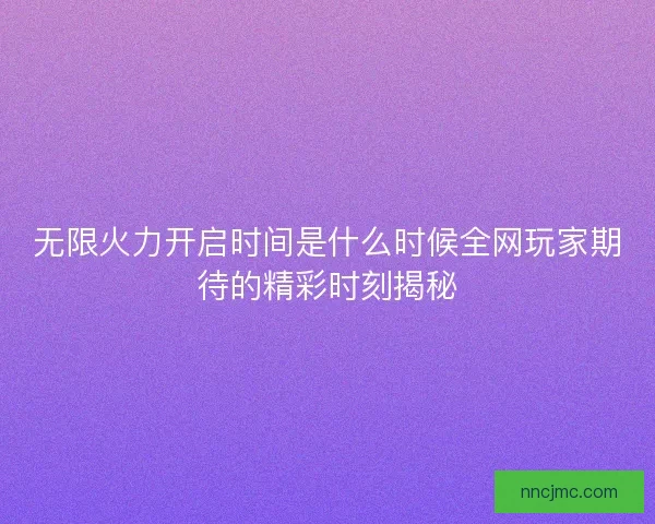 无限火力开启时间是什么时候全网玩家期待的精彩时刻揭秘