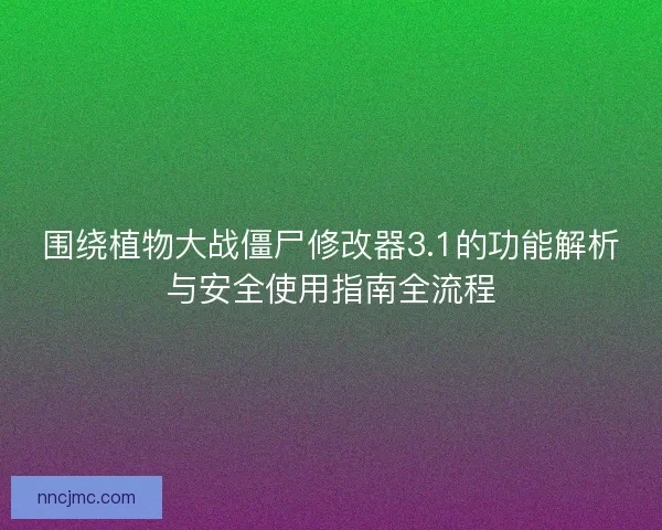 围绕植物大战僵尸修改器3.1的功能解析与安全使用指南全流程