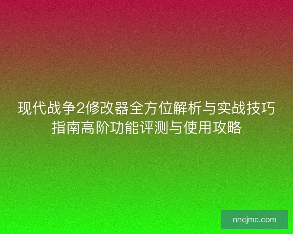 现代战争2修改器全方位解析与实战技巧指南高阶功能评测与使用攻略
