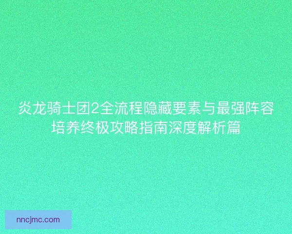 炎龙骑士团2全流程隐藏要素与最强阵容培养终极攻略指南深度解析篇