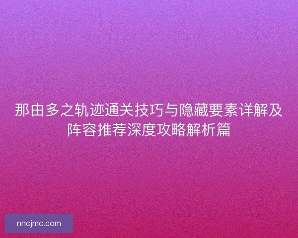 那由多之轨迹通关技巧与隐藏要素详解及阵容推荐深度攻略解析篇