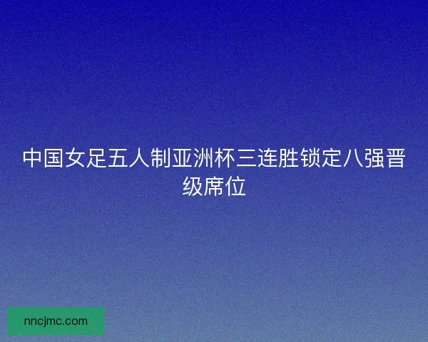 中国女足五人制亚洲杯三连胜锁定八强晋级席位
