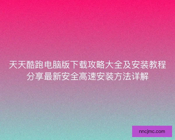 天天酷跑电脑版下载攻略大全及安装教程分享最新安全高速安装方法详解