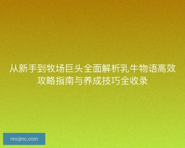 从新手到牧场巨头全面解析乳牛物语高效攻略指南与养成技巧全收录