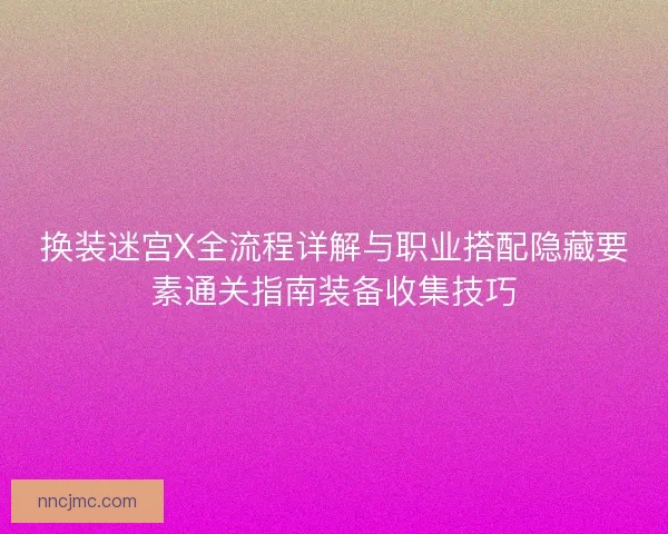 换装迷宫X全流程详解与职业搭配隐藏要素通关指南装备收集技巧
