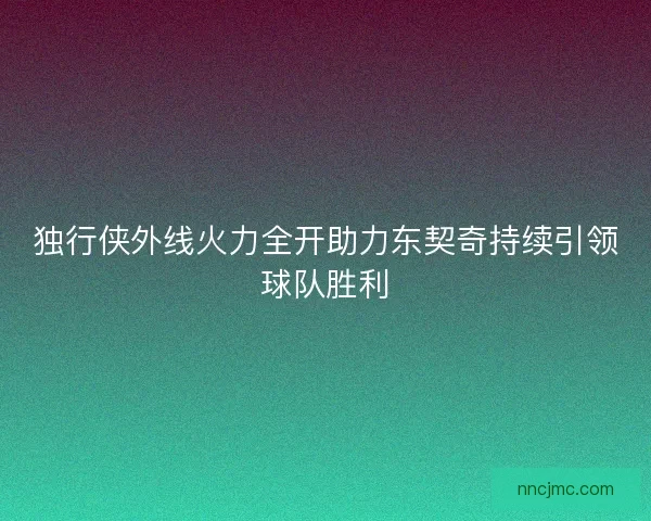 独行侠外线火力全开助力东契奇持续引领球队胜利
