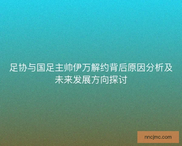 足协与国足主帅伊万解约背后原因分析及未来发展方向探讨