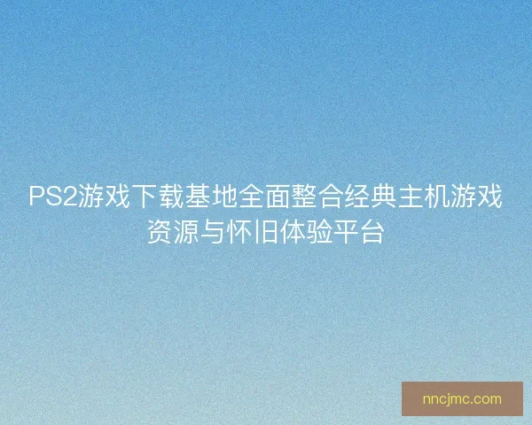 PS2游戏下载基地全面整合经典主机游戏资源与怀旧体验平台