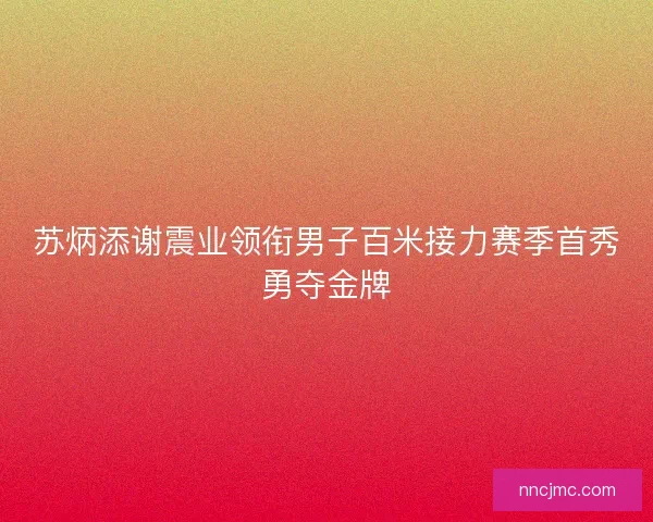 苏炳添谢震业领衔男子百米接力赛季首秀勇夺金牌