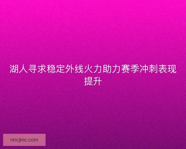 湖人寻求稳定外线火力助力赛季冲刺表现提升