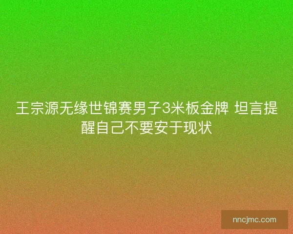 王宗源无缘世锦赛男子3米板金牌 坦言提醒自己不要安于现状