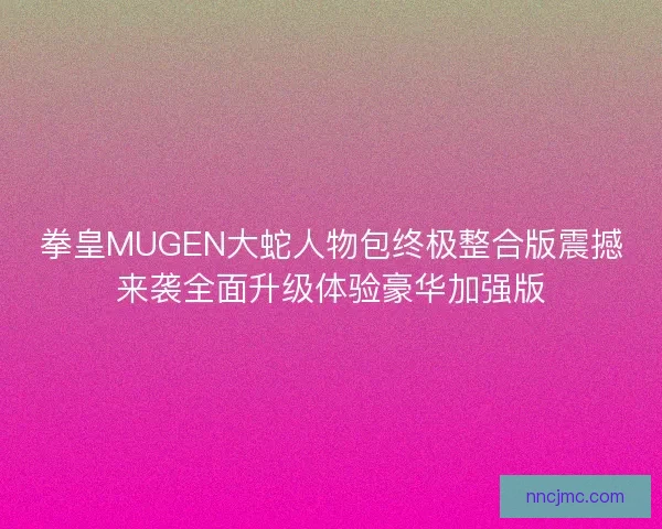 拳皇MUGEN大蛇人物包终极整合版震撼来袭全面升级体验豪华加强版