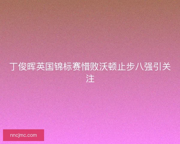 丁俊晖英国锦标赛惜败沃顿止步八强引关注