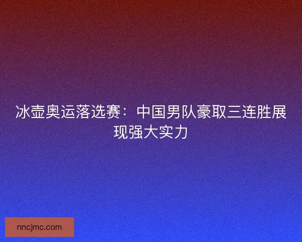 冰壶奥运落选赛：中国男队豪取三连胜展现强大实力